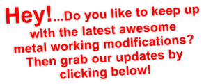 Hey!...Do you like to keep up with the latest awesome metal working modifications? Then grab our updates by clicking below!